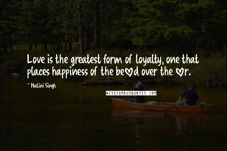 Nalini Singh Quotes: Love is the greatest form of loyalty, one that places happiness of the beloved over the lover.