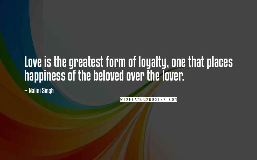 Nalini Singh Quotes: Love is the greatest form of loyalty, one that places happiness of the beloved over the lover.
