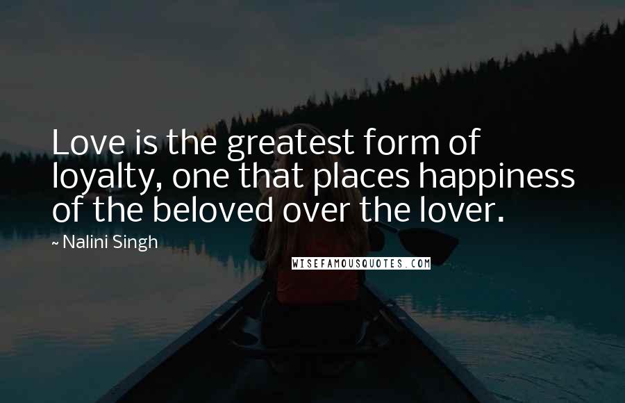 Nalini Singh Quotes: Love is the greatest form of loyalty, one that places happiness of the beloved over the lover.