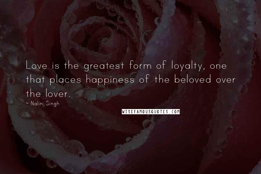 Nalini Singh Quotes: Love is the greatest form of loyalty, one that places happiness of the beloved over the lover.