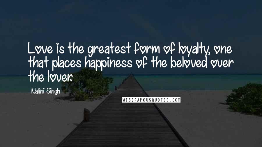 Nalini Singh Quotes: Love is the greatest form of loyalty, one that places happiness of the beloved over the lover.