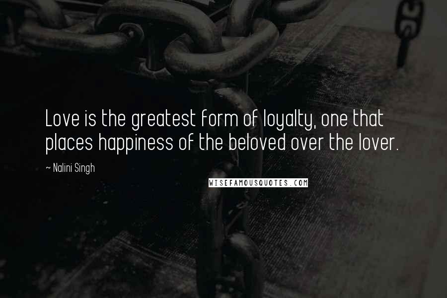 Nalini Singh Quotes: Love is the greatest form of loyalty, one that places happiness of the beloved over the lover.