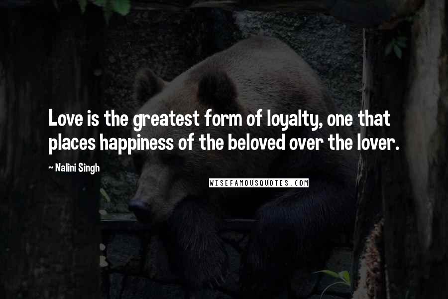 Nalini Singh Quotes: Love is the greatest form of loyalty, one that places happiness of the beloved over the lover.