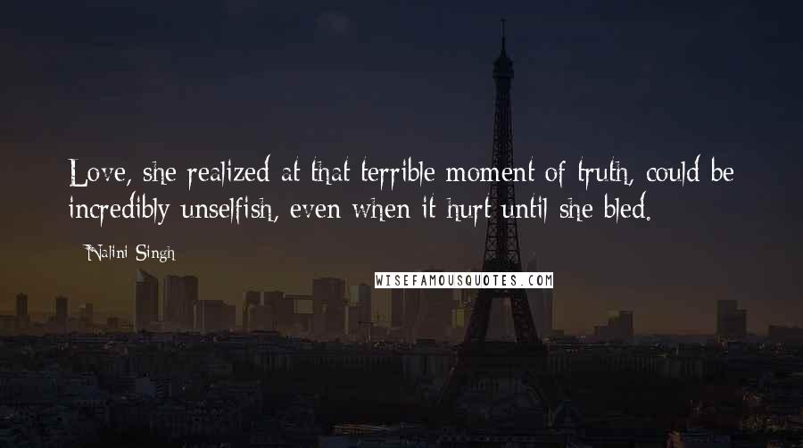 Nalini Singh Quotes: Love, she realized at that terrible moment of truth, could be incredibly unselfish, even when it hurt until she bled.