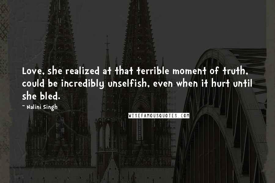 Nalini Singh Quotes: Love, she realized at that terrible moment of truth, could be incredibly unselfish, even when it hurt until she bled.