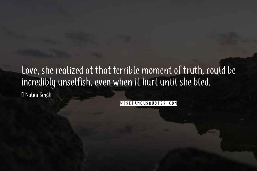 Nalini Singh Quotes: Love, she realized at that terrible moment of truth, could be incredibly unselfish, even when it hurt until she bled.