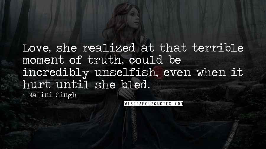 Nalini Singh Quotes: Love, she realized at that terrible moment of truth, could be incredibly unselfish, even when it hurt until she bled.