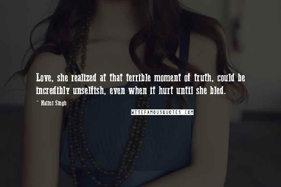 Nalini Singh Quotes: Love, she realized at that terrible moment of truth, could be incredibly unselfish, even when it hurt until she bled.