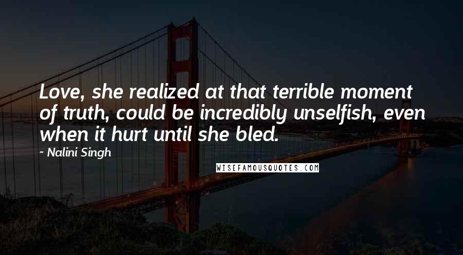 Nalini Singh Quotes: Love, she realized at that terrible moment of truth, could be incredibly unselfish, even when it hurt until she bled.