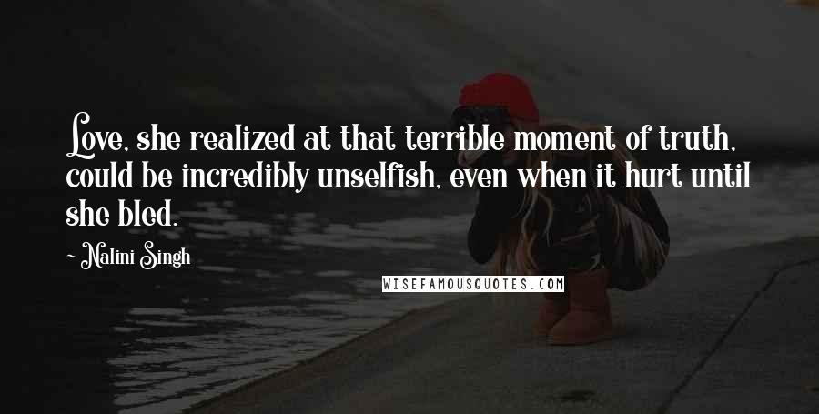 Nalini Singh Quotes: Love, she realized at that terrible moment of truth, could be incredibly unselfish, even when it hurt until she bled.