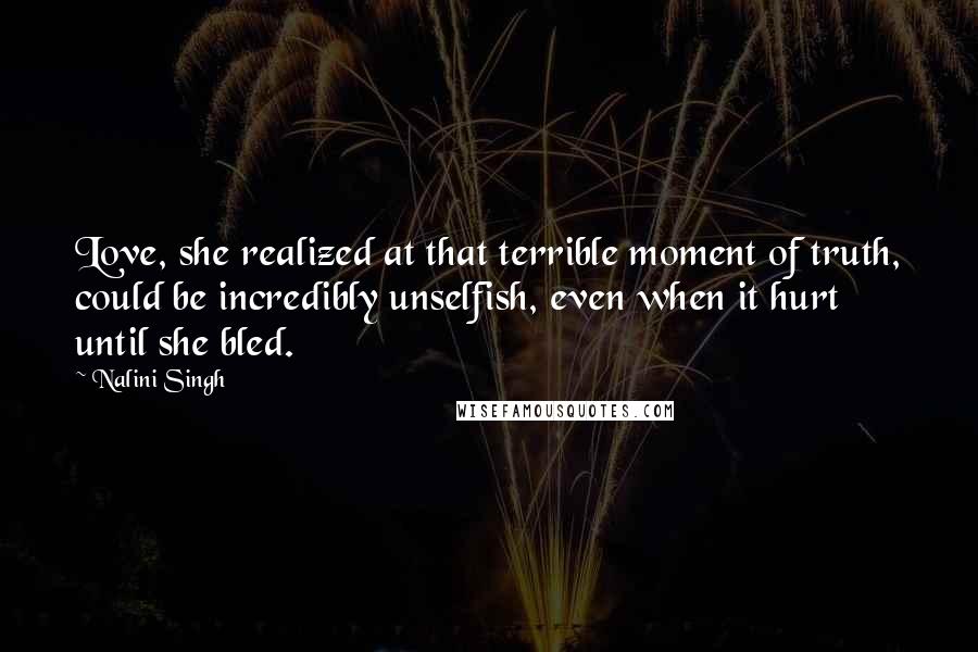 Nalini Singh Quotes: Love, she realized at that terrible moment of truth, could be incredibly unselfish, even when it hurt until she bled.