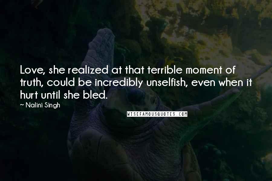Nalini Singh Quotes: Love, she realized at that terrible moment of truth, could be incredibly unselfish, even when it hurt until she bled.