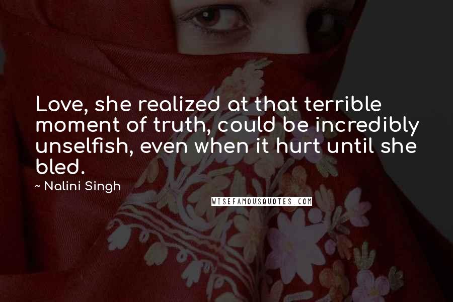 Nalini Singh Quotes: Love, she realized at that terrible moment of truth, could be incredibly unselfish, even when it hurt until she bled.