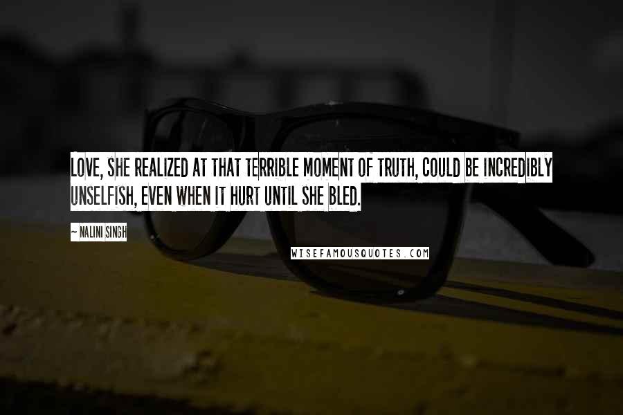 Nalini Singh Quotes: Love, she realized at that terrible moment of truth, could be incredibly unselfish, even when it hurt until she bled.