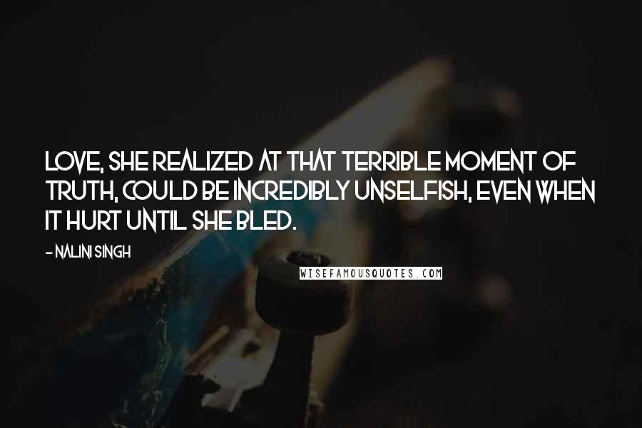 Nalini Singh Quotes: Love, she realized at that terrible moment of truth, could be incredibly unselfish, even when it hurt until she bled.