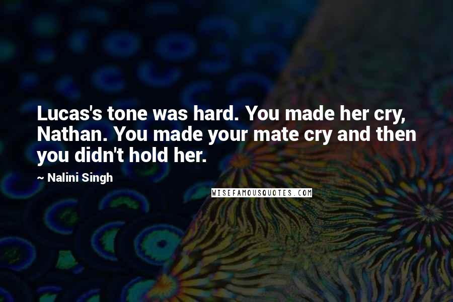 Nalini Singh Quotes: Lucas's tone was hard. You made her cry, Nathan. You made your mate cry and then you didn't hold her.