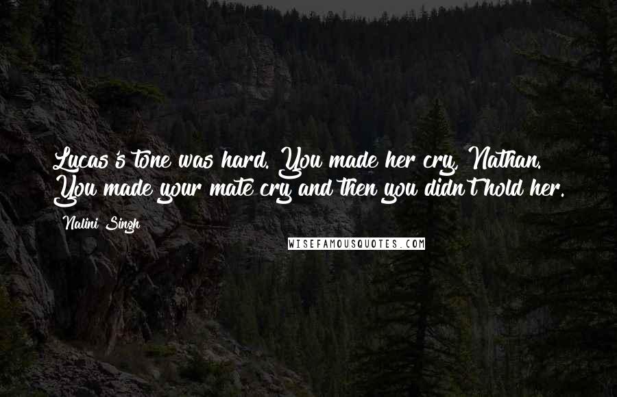 Nalini Singh Quotes: Lucas's tone was hard. You made her cry, Nathan. You made your mate cry and then you didn't hold her.