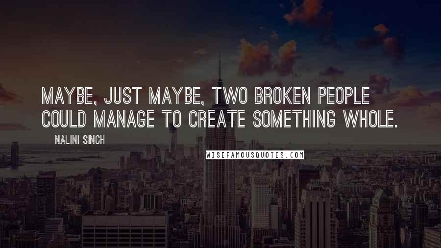 Nalini Singh Quotes: Maybe, just maybe, two broken people could manage to create something whole.