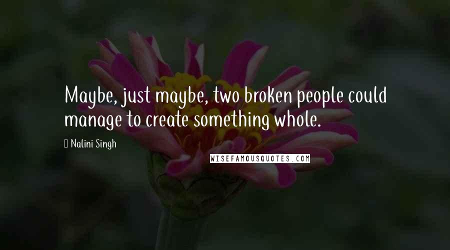 Nalini Singh Quotes: Maybe, just maybe, two broken people could manage to create something whole.