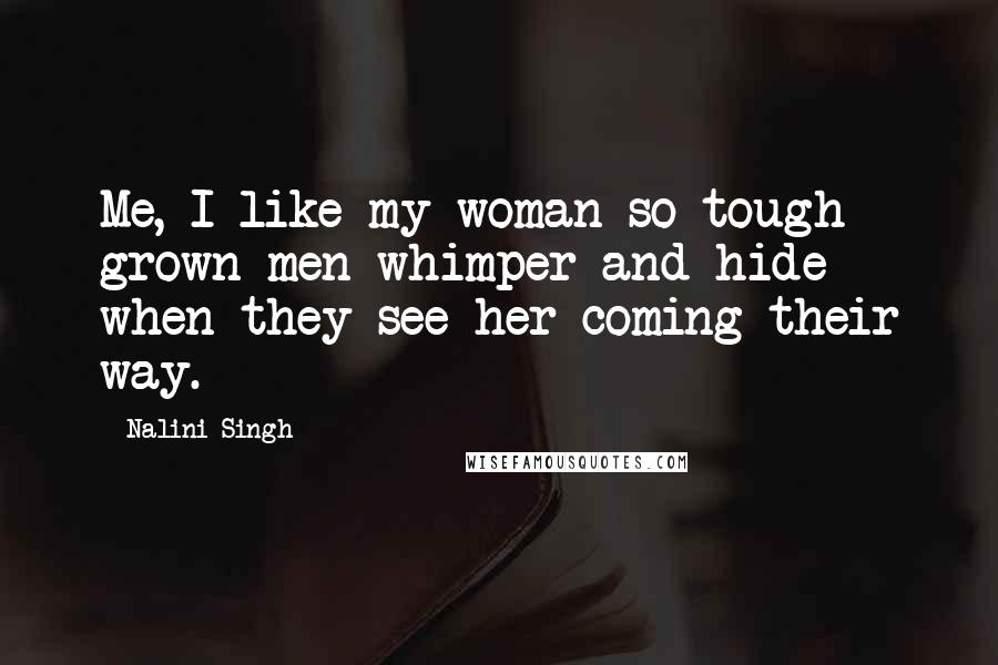 Nalini Singh Quotes: Me, I like my woman so tough grown men whimper and hide when they see her coming their way.