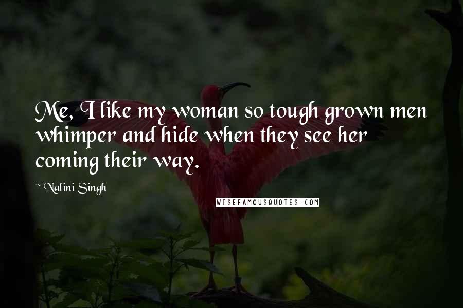 Nalini Singh Quotes: Me, I like my woman so tough grown men whimper and hide when they see her coming their way.