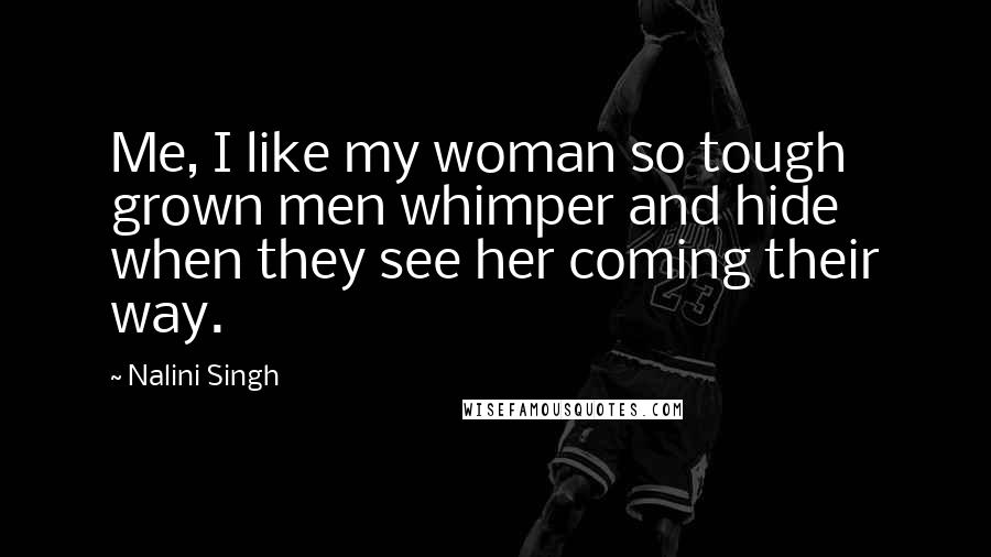 Nalini Singh Quotes: Me, I like my woman so tough grown men whimper and hide when they see her coming their way.