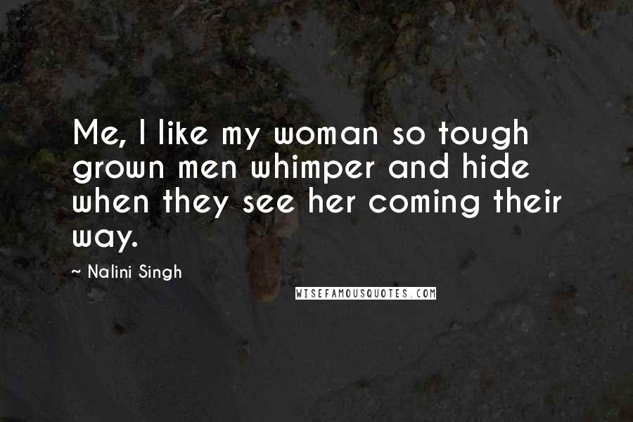 Nalini Singh Quotes: Me, I like my woman so tough grown men whimper and hide when they see her coming their way.