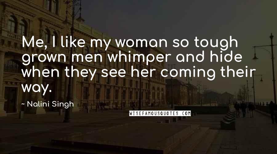 Nalini Singh Quotes: Me, I like my woman so tough grown men whimper and hide when they see her coming their way.