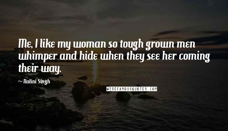 Nalini Singh Quotes: Me, I like my woman so tough grown men whimper and hide when they see her coming their way.