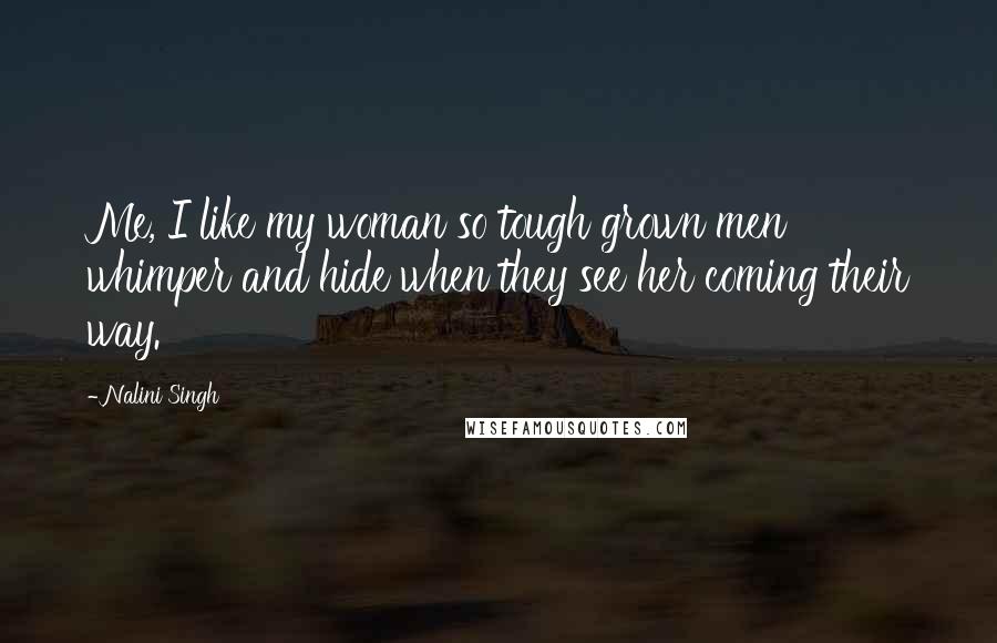 Nalini Singh Quotes: Me, I like my woman so tough grown men whimper and hide when they see her coming their way.