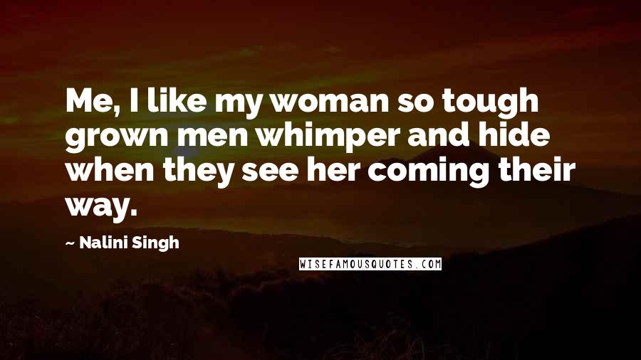 Nalini Singh Quotes: Me, I like my woman so tough grown men whimper and hide when they see her coming their way.