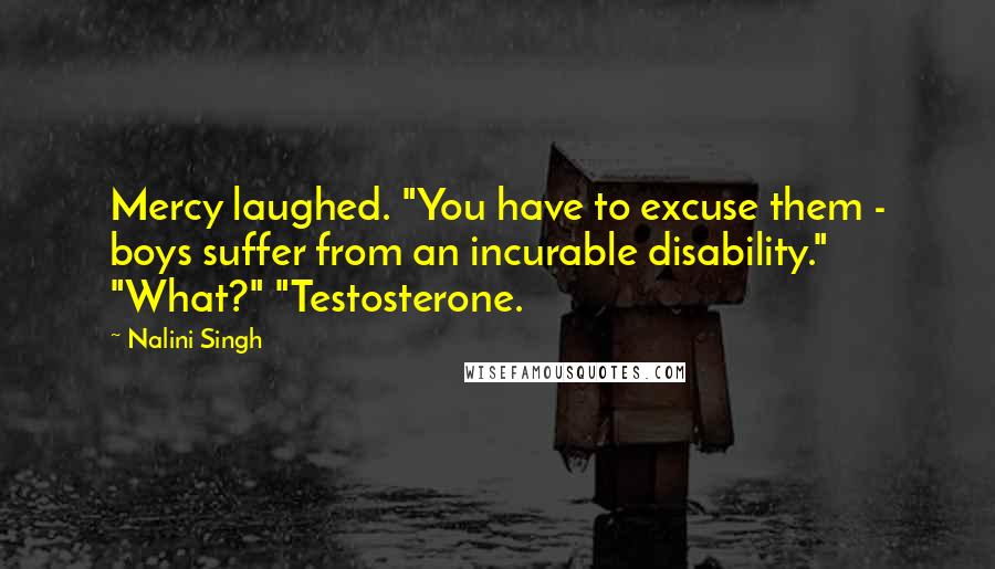 Nalini Singh Quotes: Mercy laughed. "You have to excuse them - boys suffer from an incurable disability." "What?" "Testosterone.