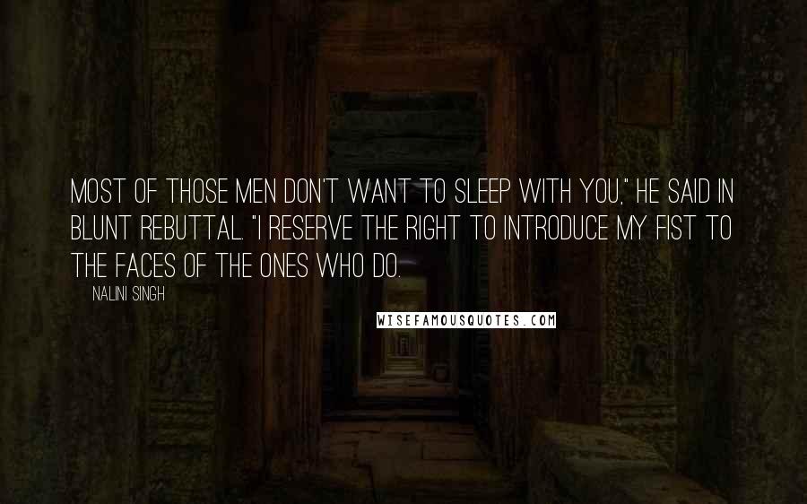Nalini Singh Quotes: Most of those men don't want to sleep with you," he said in blunt rebuttal. "I reserve the right to introduce my fist to the faces of the ones who do.