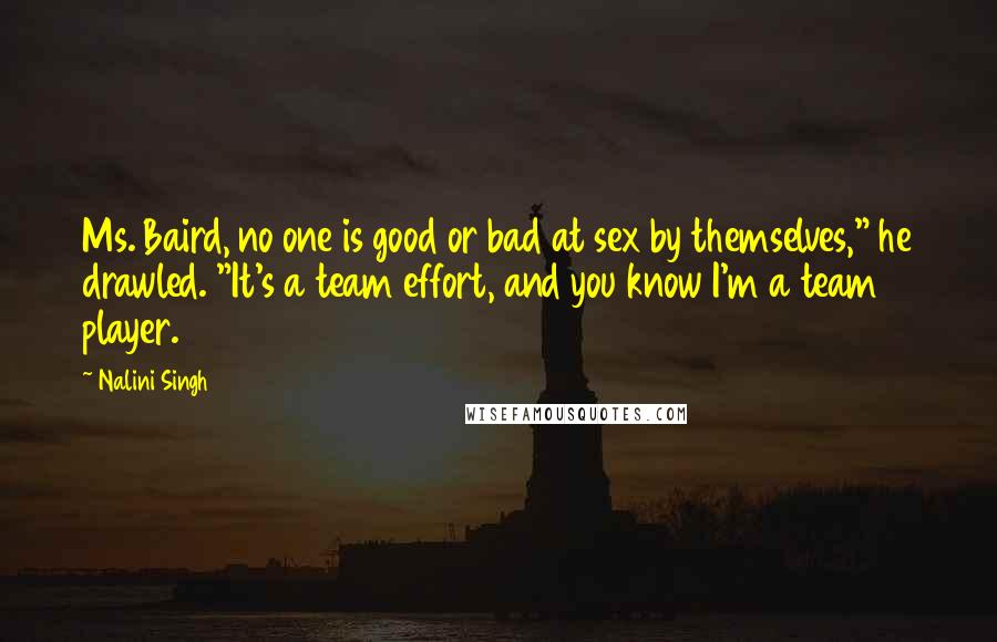 Nalini Singh Quotes: Ms. Baird, no one is good or bad at sex by themselves," he drawled. "It's a team effort, and you know I'm a team player.