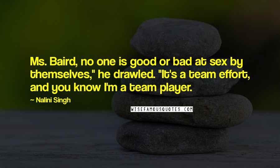 Nalini Singh Quotes: Ms. Baird, no one is good or bad at sex by themselves," he drawled. "It's a team effort, and you know I'm a team player.