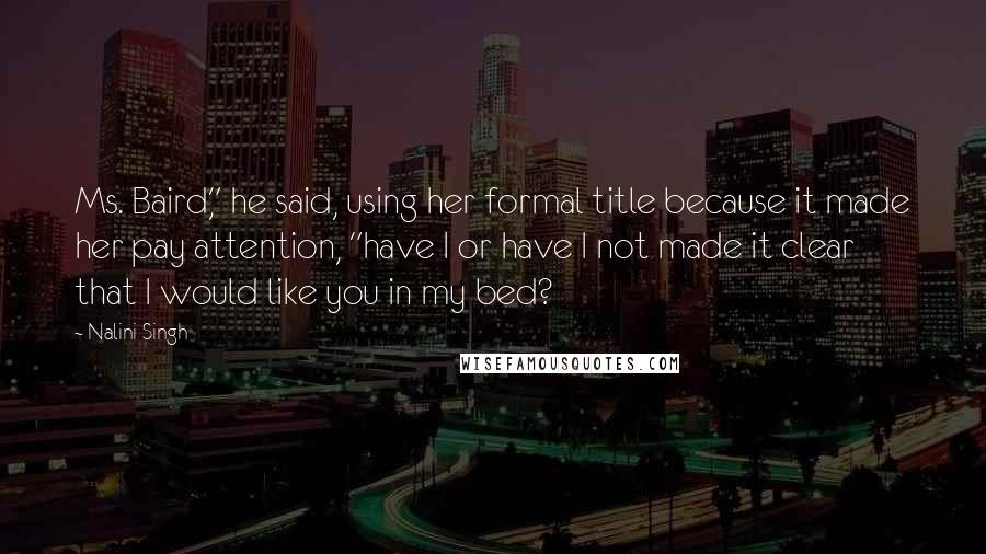 Nalini Singh Quotes: Ms. Baird," he said, using her formal title because it made her pay attention, "have I or have I not made it clear that I would like you in my bed?