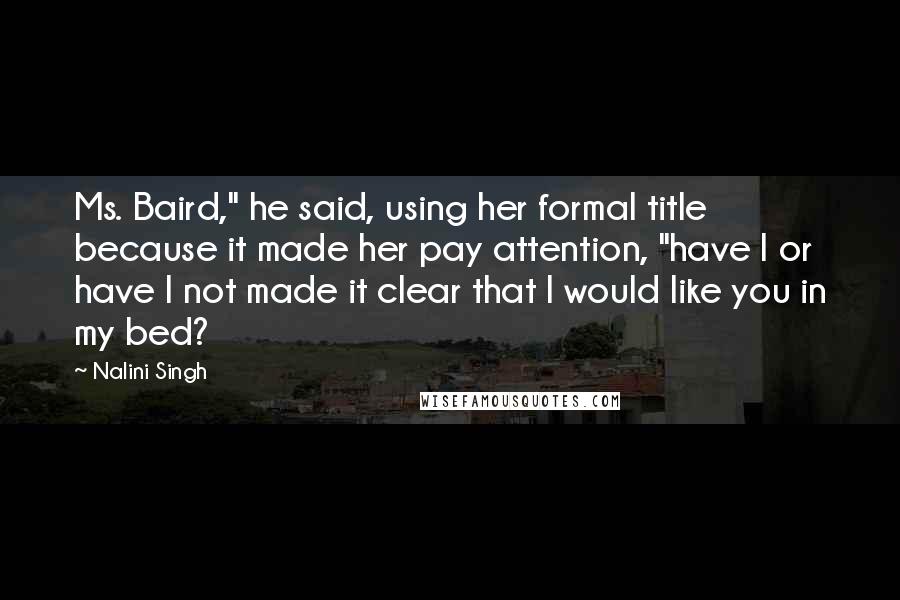 Nalini Singh Quotes: Ms. Baird," he said, using her formal title because it made her pay attention, "have I or have I not made it clear that I would like you in my bed?