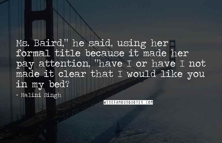 Nalini Singh Quotes: Ms. Baird," he said, using her formal title because it made her pay attention, "have I or have I not made it clear that I would like you in my bed?