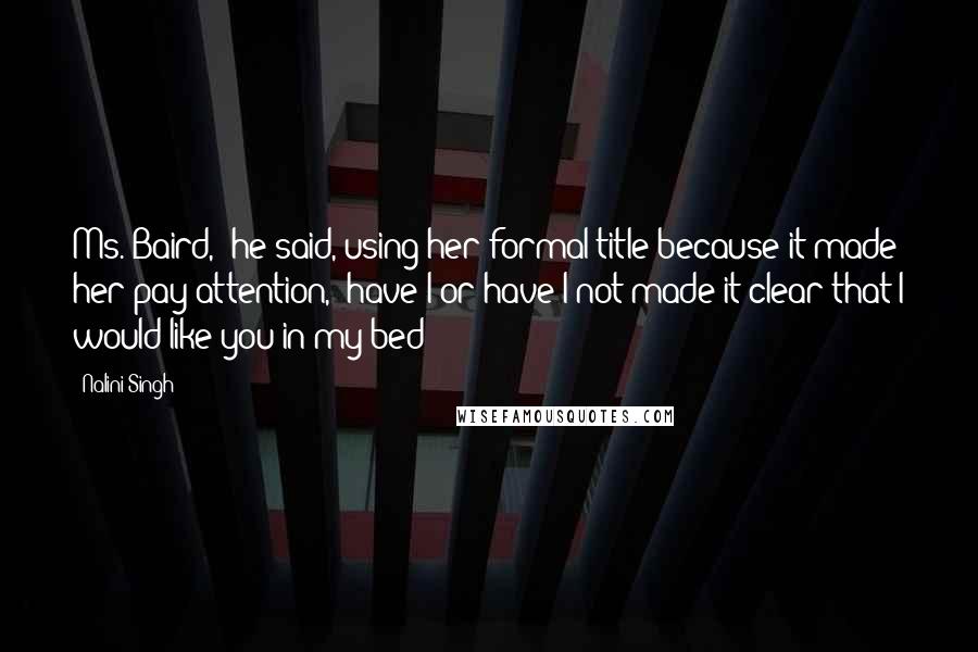 Nalini Singh Quotes: Ms. Baird," he said, using her formal title because it made her pay attention, "have I or have I not made it clear that I would like you in my bed?