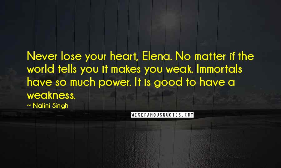 Nalini Singh Quotes: Never lose your heart, Elena. No matter if the world tells you it makes you weak. Immortals have so much power. It is good to have a weakness.