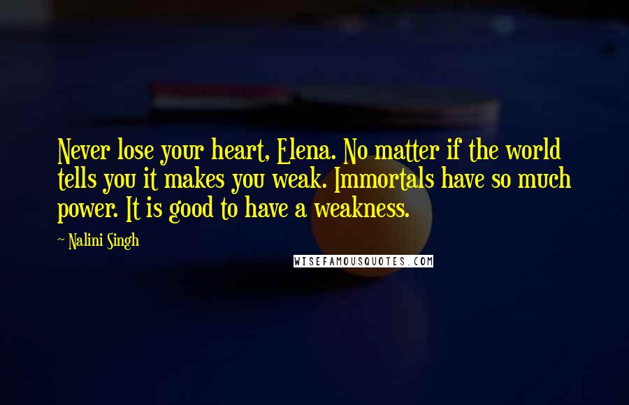 Nalini Singh Quotes: Never lose your heart, Elena. No matter if the world tells you it makes you weak. Immortals have so much power. It is good to have a weakness.