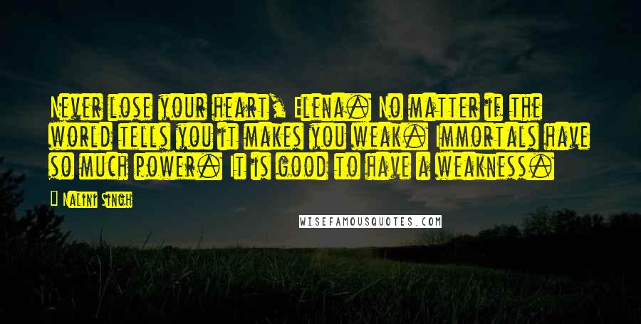 Nalini Singh Quotes: Never lose your heart, Elena. No matter if the world tells you it makes you weak. Immortals have so much power. It is good to have a weakness.