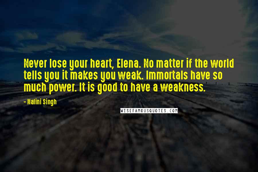 Nalini Singh Quotes: Never lose your heart, Elena. No matter if the world tells you it makes you weak. Immortals have so much power. It is good to have a weakness.