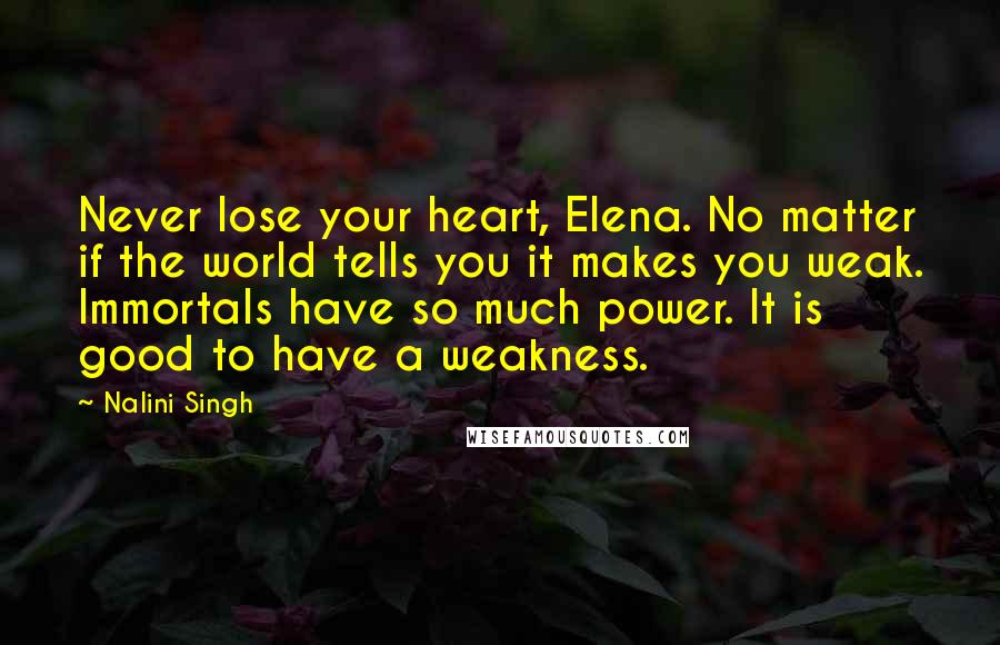 Nalini Singh Quotes: Never lose your heart, Elena. No matter if the world tells you it makes you weak. Immortals have so much power. It is good to have a weakness.