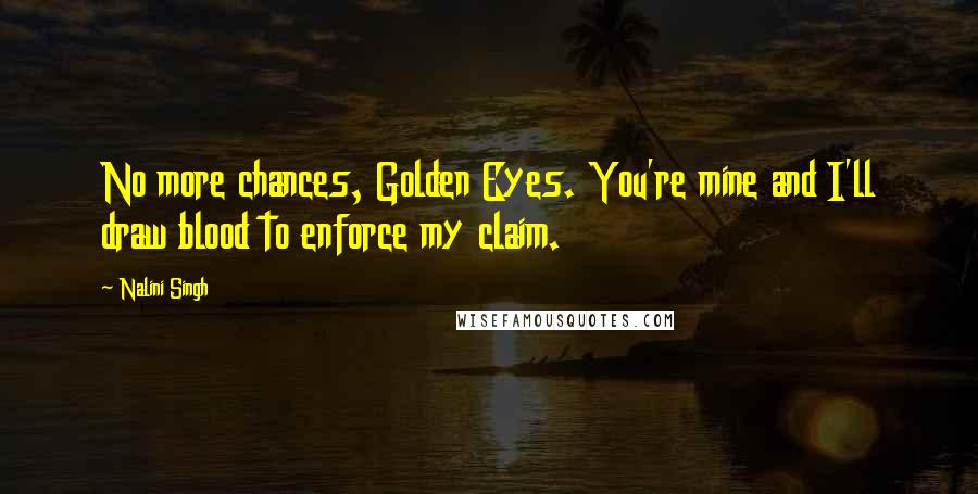 Nalini Singh Quotes: No more chances, Golden Eyes. You're mine and I'll draw blood to enforce my claim.