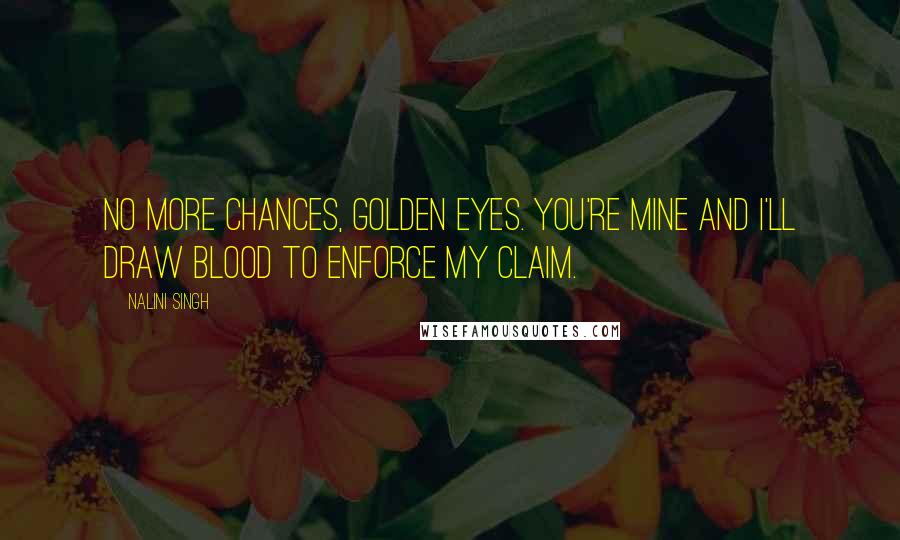 Nalini Singh Quotes: No more chances, Golden Eyes. You're mine and I'll draw blood to enforce my claim.