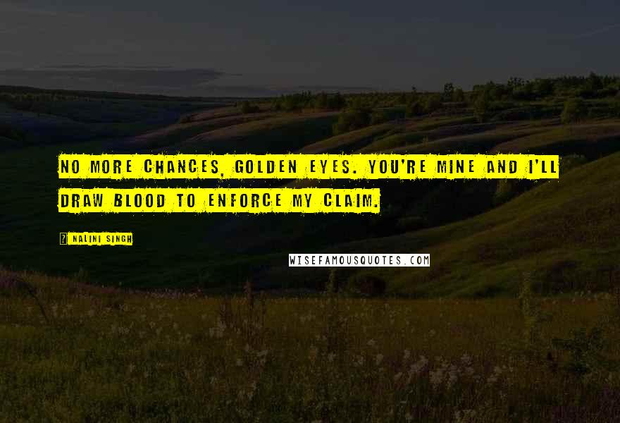 Nalini Singh Quotes: No more chances, Golden Eyes. You're mine and I'll draw blood to enforce my claim.