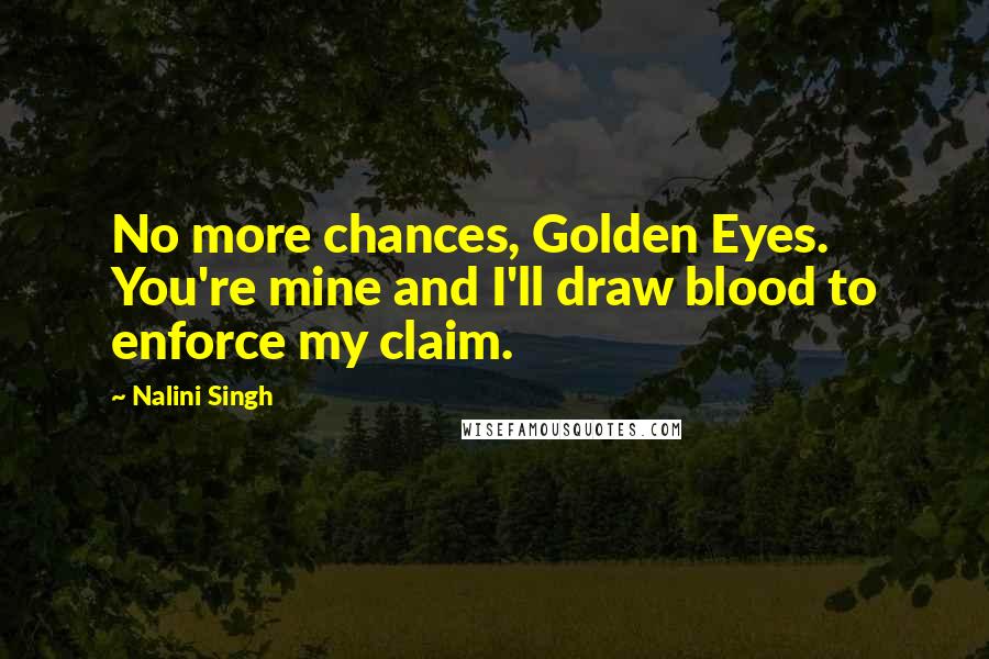 Nalini Singh Quotes: No more chances, Golden Eyes. You're mine and I'll draw blood to enforce my claim.