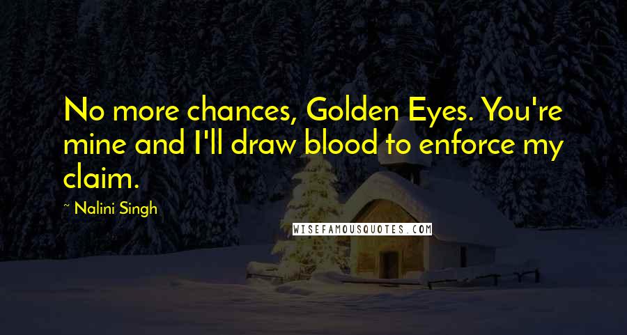 Nalini Singh Quotes: No more chances, Golden Eyes. You're mine and I'll draw blood to enforce my claim.