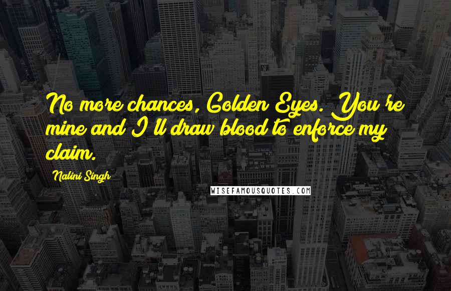 Nalini Singh Quotes: No more chances, Golden Eyes. You're mine and I'll draw blood to enforce my claim.